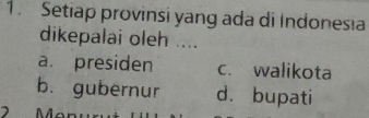 Setiap provinsi yang ada di Indonesia
dikepalai oleh ....
a. presiden c. walikota
b. gubernur d. bupati