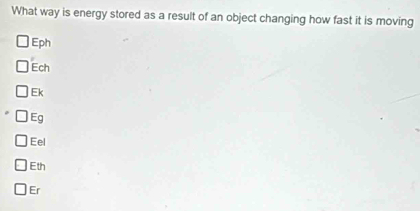 What way is energy stored as a result of an object changing how fast it is moving
Eph
Ech
Ek
Eg
Eel
Eth
Er