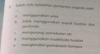 Salah satu kelebihan pertanian organik ialah
a menggunakan urea
b. tidak menggunakan pupuk buatan dan
pestisida
mengurangi pemakaian air
d. menggunakan insektisida buatan
menghindari pemakaian kompos