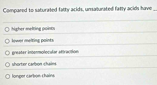 Compared to saturated fatty acids, unsaturated fatty acids have_
higher melting points
lower melting points
greater intermolecular attraction
shorter carbon chains
longer carbon chains