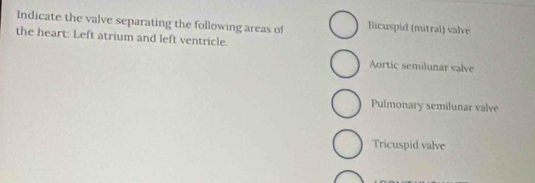 Indicate the valve separating the following areas of
Bicuspid (mitral) valve
the heart: Left atrium and left ventricle.
Aortic semilunar valve
Pulmonary semilunar valve
Tricuspid valve