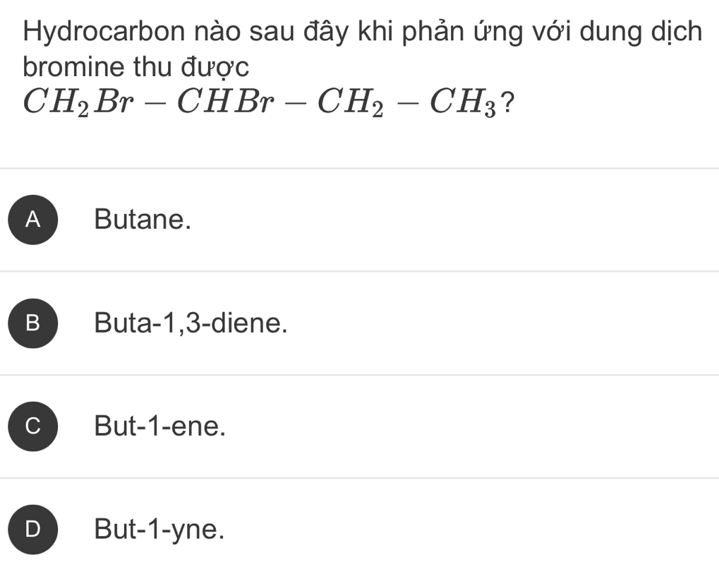 Hydrocarbon nào sau đây khi phản ứng với dung dịch
bromine thu được
CH_2Br-CHBr-CH_2-CH_3 ?
A Butane.
B Buta -1, 3 -diene.
C But -1 -ene.
D But -1 -yne.