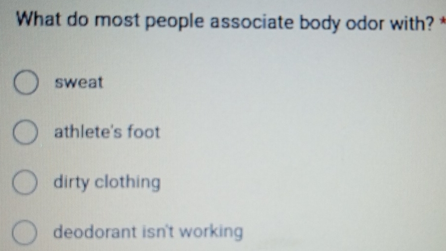 What do most people associate body odor with?
sweat
athlete's foot
dirty clothing
deodorant isn't working