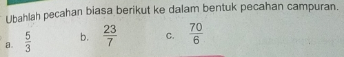 Ubahlah pecahan biasa berikut ke dalam bentuk pecahan campuran.
a.  5/3  b.  23/7  C.  70/6 