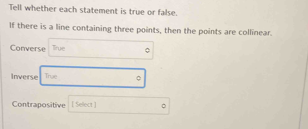 Tell whether each statement is true or false. 
If there is a line containing three points, then the points are collinear. 
Converse True 
Inverse True 
。 
Contrapositive [ Select ]