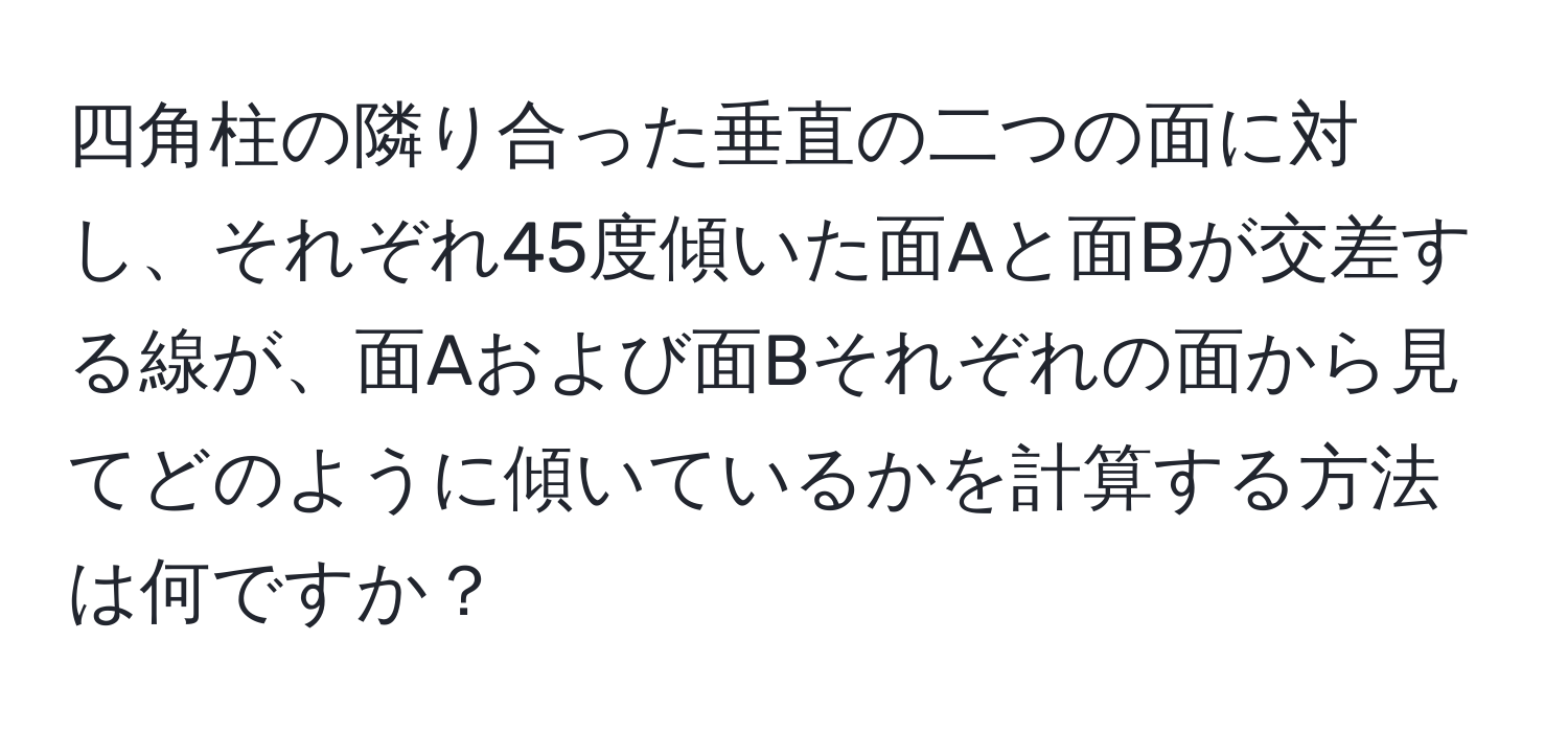 四角柱の隣り合った垂直の二つの面に対し、それぞれ45度傾いた面Aと面Bが交差する線が、面Aおよび面Bそれぞれの面から見てどのように傾いているかを計算する方法は何ですか？