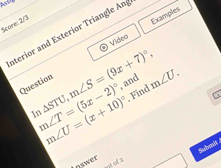 AssiB 
Score: 2/3 
Examples 
nterior and Exterior Triangle An 
Video
△ STU, m∠ S=(9x+7)^circ , m∠ U.
m∠ T=(5x-2)^circ  , and 
Question 
In m∠ U=(x+10)^circ . Find 
Submit 
nswer 
outof2