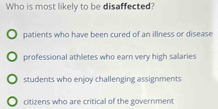 Who is most likely to be disaffected?
patients who have been cured of an illness or disease
professional athletes who earn very high salaries
students who enjoy challenging assignments
citizens who are critical of the government