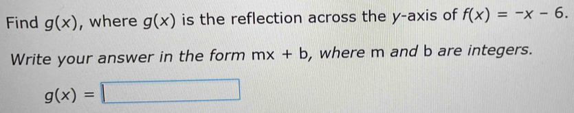 Find g(x) , where g(x) is the reflection across the y-axis of f(x)=-x-6. 
Write your answer in the form mx+b , where m and b are integers.
g(x)=□