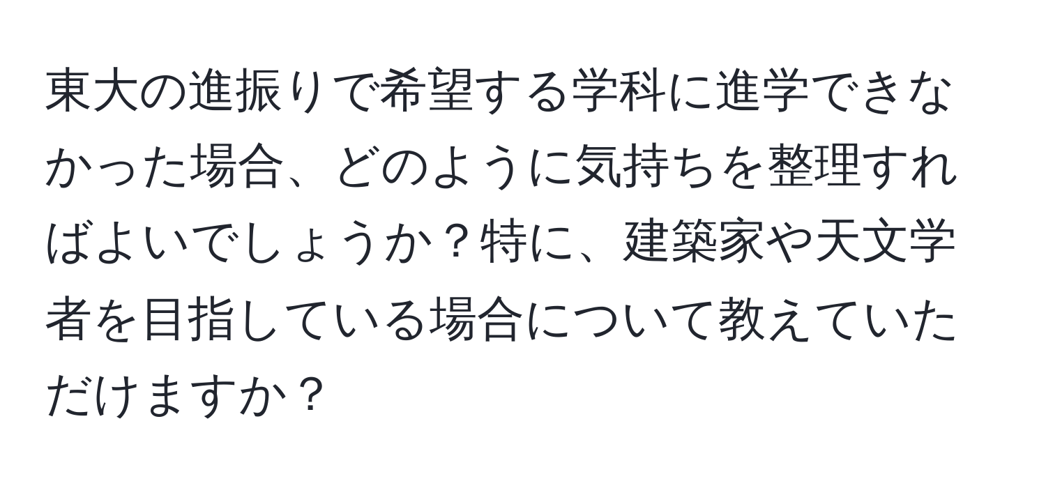 東大の進振りで希望する学科に進学できなかった場合、どのように気持ちを整理すればよいでしょうか？特に、建築家や天文学者を目指している場合について教えていただけますか？