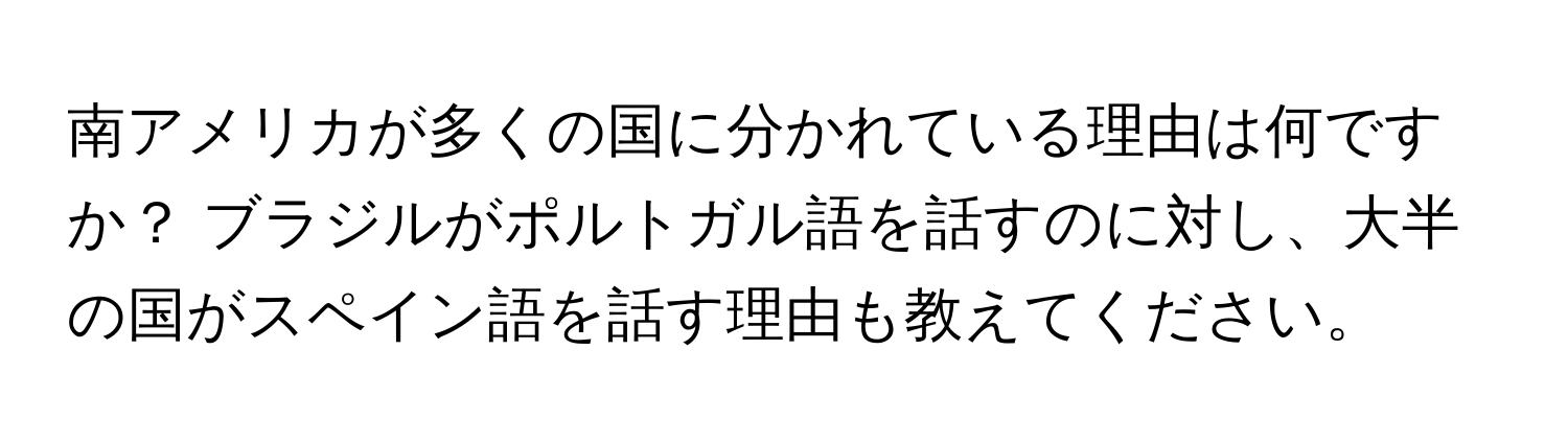 南アメリカが多くの国に分かれている理由は何ですか？ ブラジルがポルトガル語を話すのに対し、大半の国がスペイン語を話す理由も教えてください。