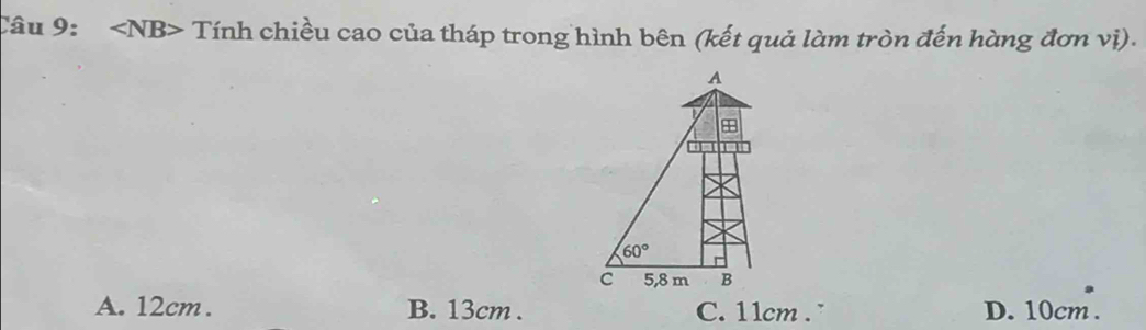 Tính chiều cao của tháp trong hình bên (kết quả làm tròn đến hàng đơn vị).
A
+
60°
C 5,8 m B
A. 12cm. B. 13cm. C. 11cm. D. 10cm.