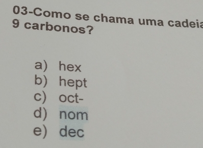 03-Como se chama uma cadeia
9 carbonos?
a hex
b) hept
c oct-
d nom
e dec