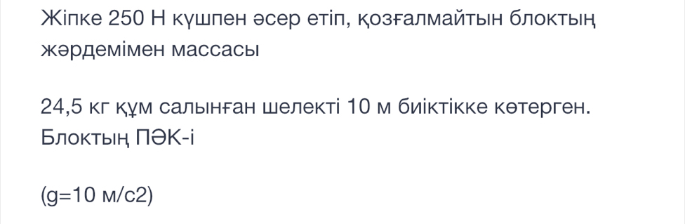 Χίлке 250 Н кушлен θсер етίπ, козδалмайτьеη блоκтьен 
жэрдемімен массасы
24,5 кг кум сальенган шелекті 10 м биіктікке кθтерген. 
Блоктыή ΠθΚ -і
(g=10M/c2)