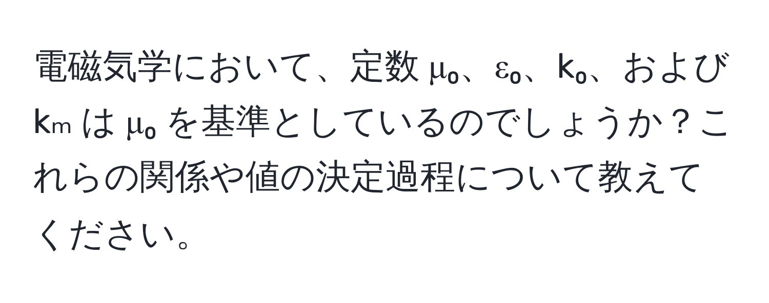 電磁気学において、定数 μ₀、ε₀、k₀、および kₘ は μ₀ を基準としているのでしょうか？これらの関係や値の決定過程について教えてください。