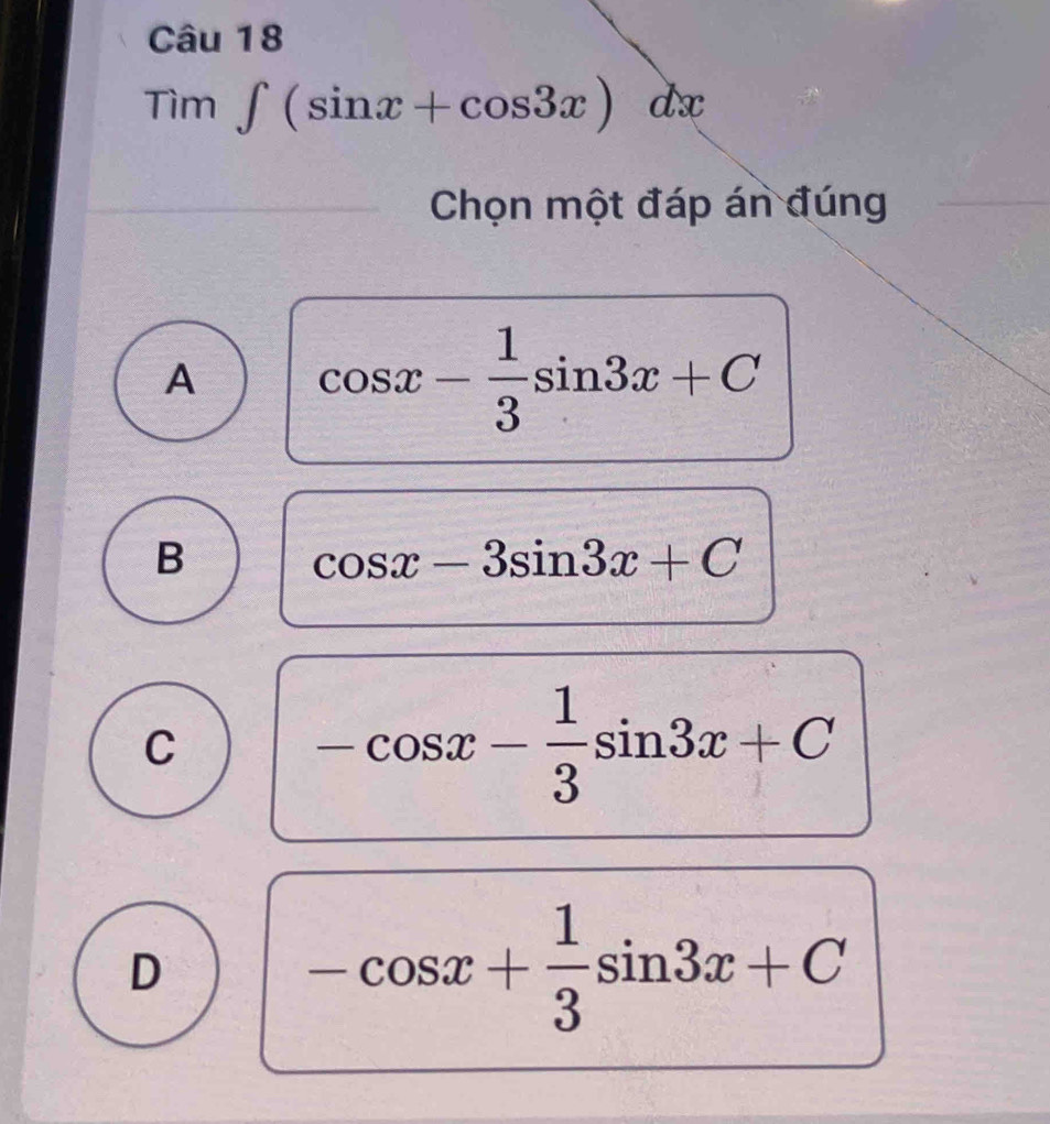 Tìm ∈t (sin x+cos 3x)dx
Chọn một đáp án đúng
A cos x- 1/3 sin 3x+C
B cos x-3sin 3x+C
C
-cos x- 1/3 sin 3x+C
D
-cos x+ 1/3 sin 3x+C