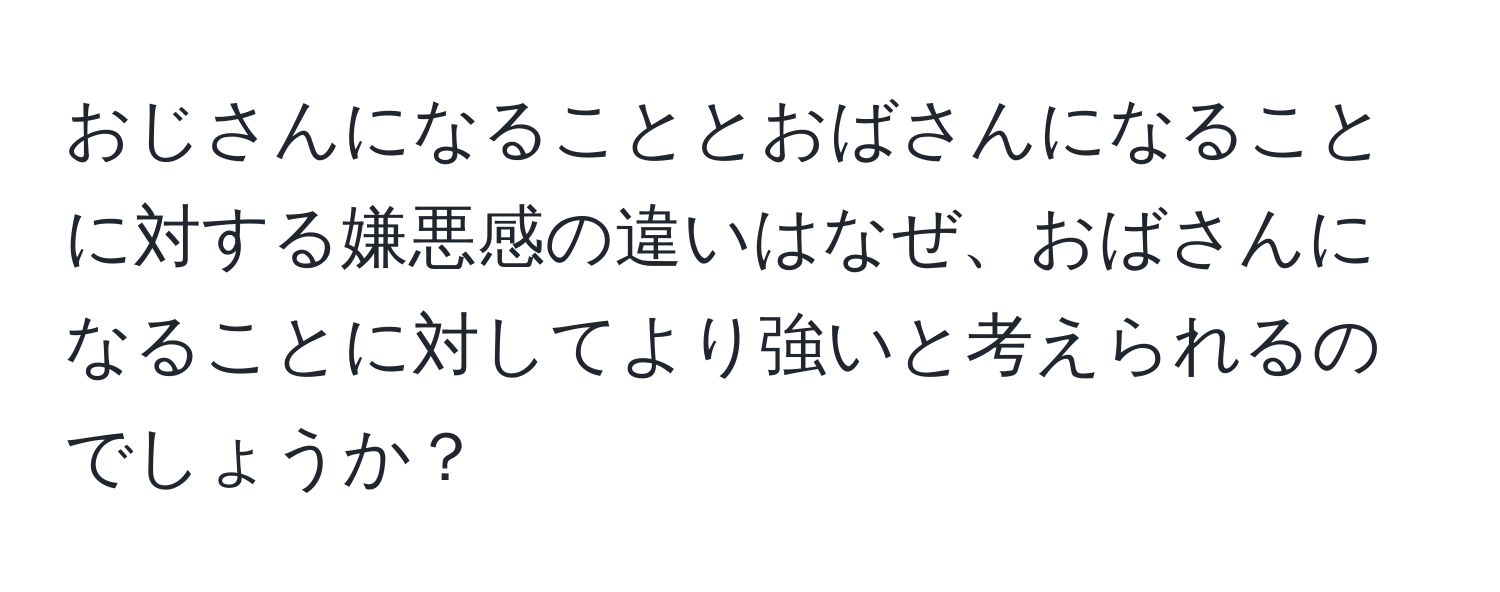 おじさんになることとおばさんになることに対する嫌悪感の違いはなぜ、おばさんになることに対してより強いと考えられるのでしょうか？