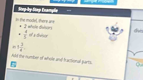 Semple Problém 
Step-by-Step Example . 
In the model, there are
2 whole divisors divis
 4/5  of a divisor 
in 1 3/4 . 
Add the number of whole and fractional parts. 
a 
Qui