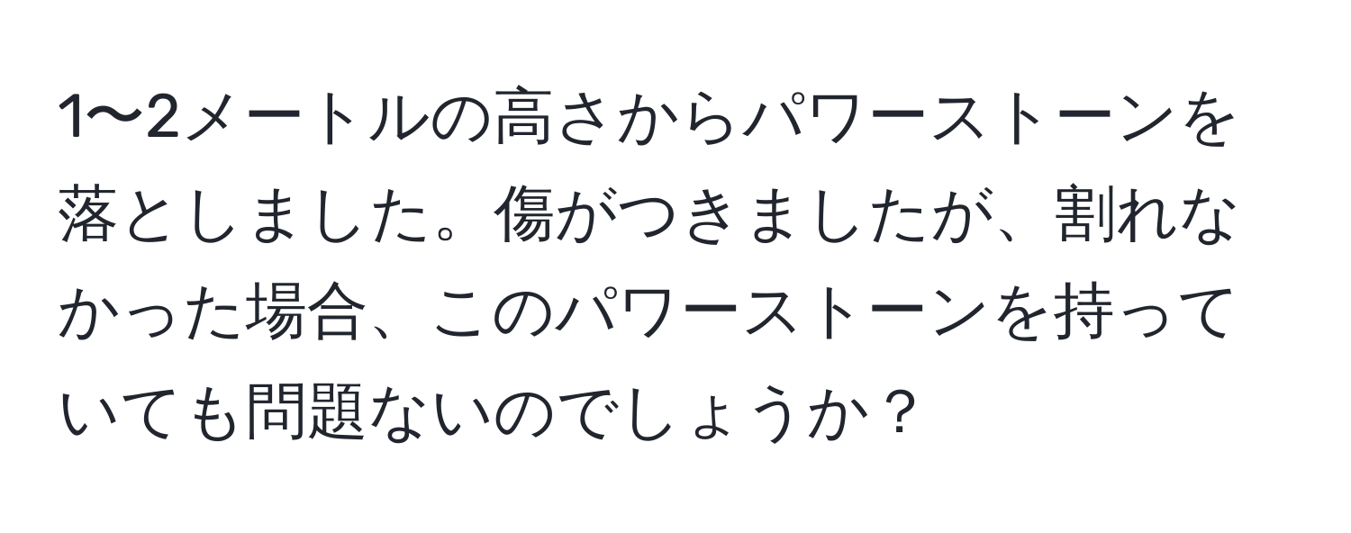 1〜2メートルの高さからパワーストーンを落としました。傷がつきましたが、割れなかった場合、このパワーストーンを持っていても問題ないのでしょうか？