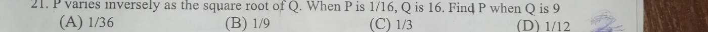 P varies inversely as the square root of Q. When P is 1/16, Q is 16. Find P when Q is 9
(A) 1/36 (B) 1/9 (C) 1/3 (D) 1/12