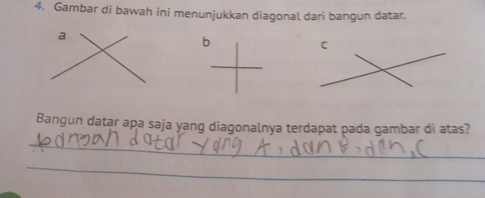 Gambar di bawah ini menunjukkan diagonal dari bangun datar. 
a 
b 
C 
Bangun datar apa saja yang diagonalnya terdapat pada gambar di atas? 
_ 
_