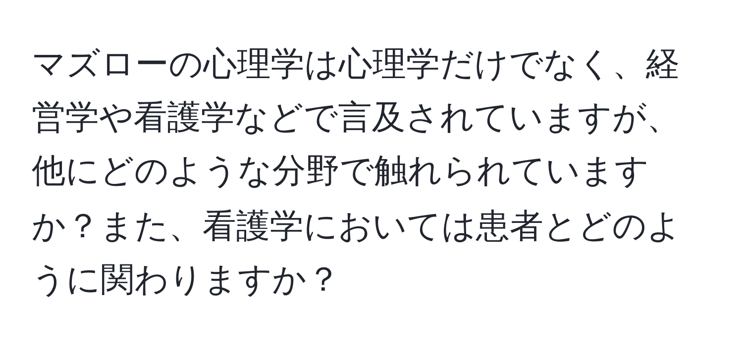 マズローの心理学は心理学だけでなく、経営学や看護学などで言及されていますが、他にどのような分野で触れられていますか？また、看護学においては患者とどのように関わりますか？