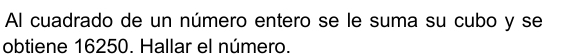 Al cuadrado de un número entero se le suma su cubo y se 
obtiene 16250. Hallar el número.