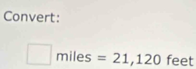 Convert:
□ miles=21,120 feet I