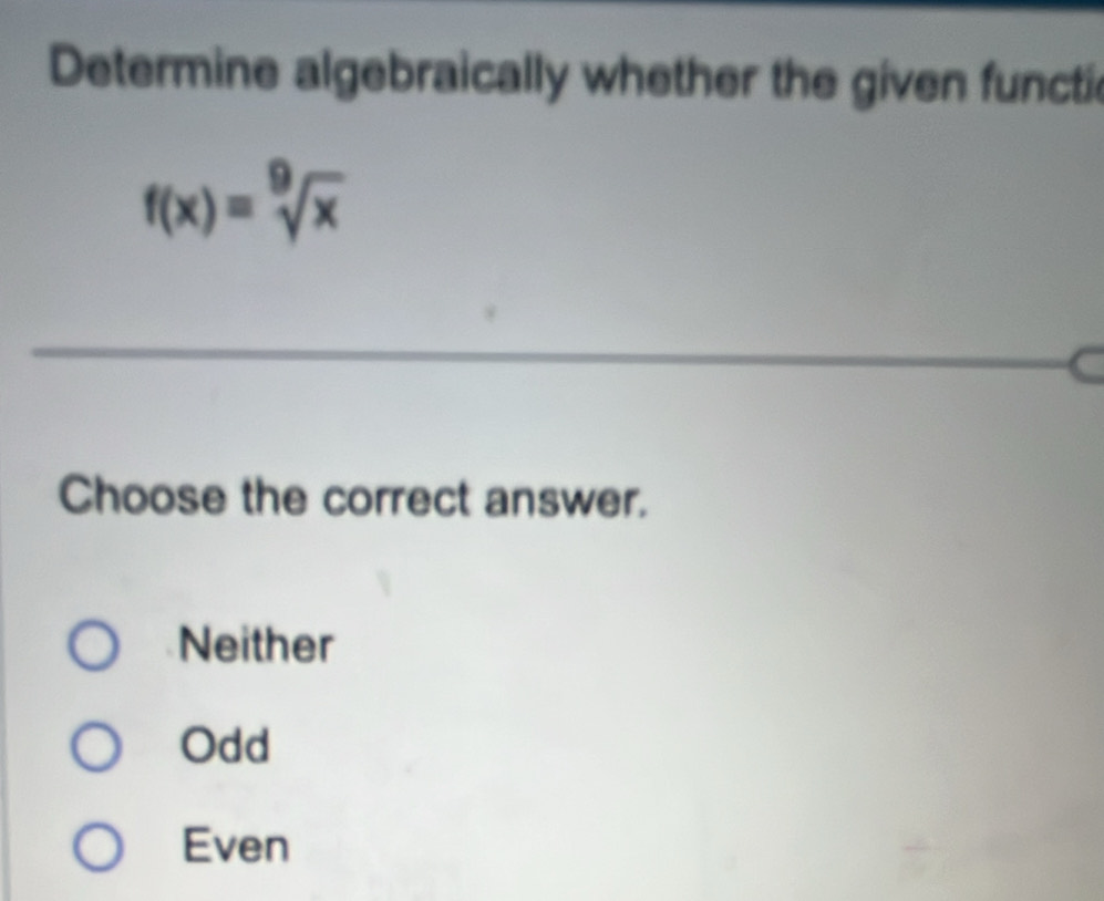 Determine algebraically whether the given functie
f(x)=sqrt[9](x)
_
_
_
Choose the correct answer.
Neither
Odd
Even