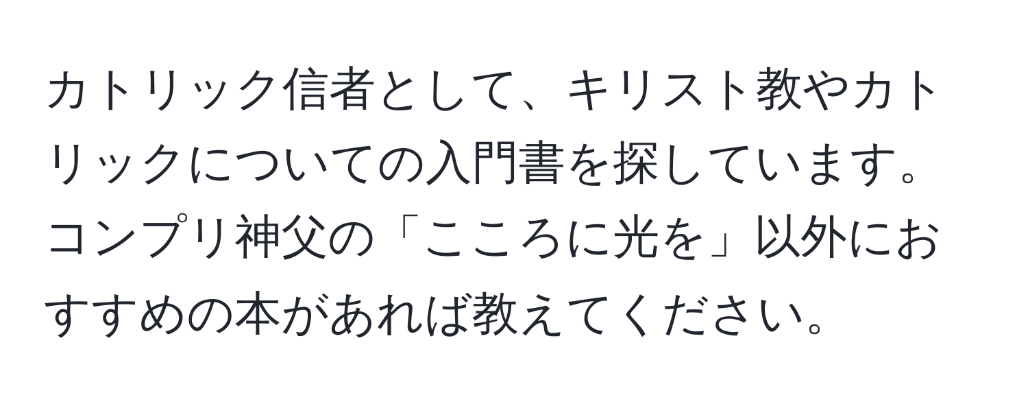 カトリック信者として、キリスト教やカトリックについての入門書を探しています。コンプリ神父の「こころに光を」以外におすすめの本があれば教えてください。