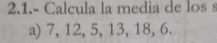 2.1.- Calcula la media de los s 
a) 7, 12, 5, 13, 18, 6.