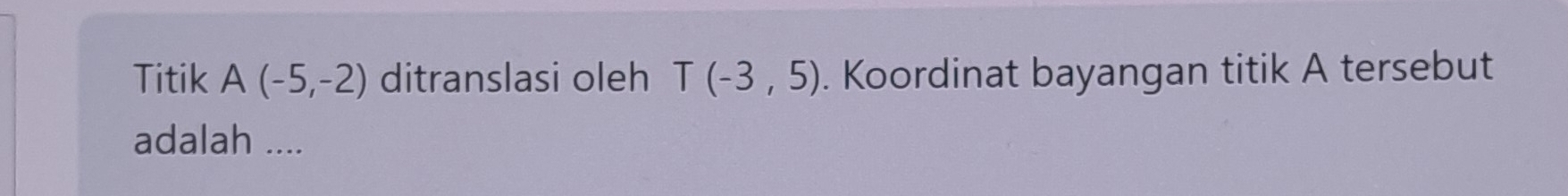 Titik A(-5,-2) ditranslasi oleh T(-3,5). Koordinat bayangan titik A tersebut 
adalah ....