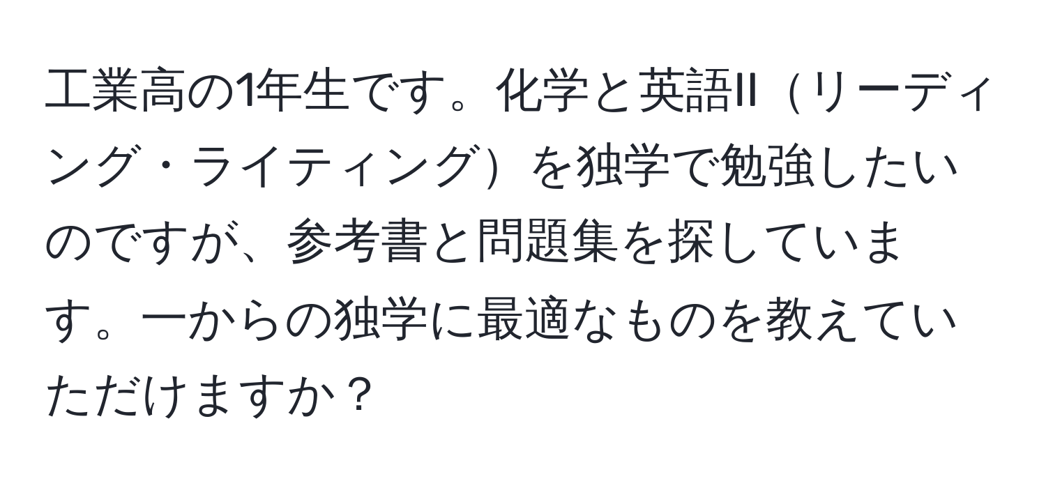 工業高の1年生です。化学と英語IIリーディング・ライティングを独学で勉強したいのですが、参考書と問題集を探しています。一からの独学に最適なものを教えていただけますか？