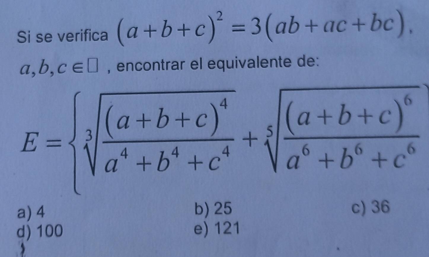 Si se verifica (a+b+c)^2=3(ab+ac+bc),
a, b, c∈ □ , encontrar el equivalente de:
E= sqrt[3](frac (a+b+c)^4)a^4+b^4+c^4+sqrt[3](frac (a+b+c)^6)a^6+b^6+c^6
a) 4 b) 25 c) 36
d) 100 e) 121