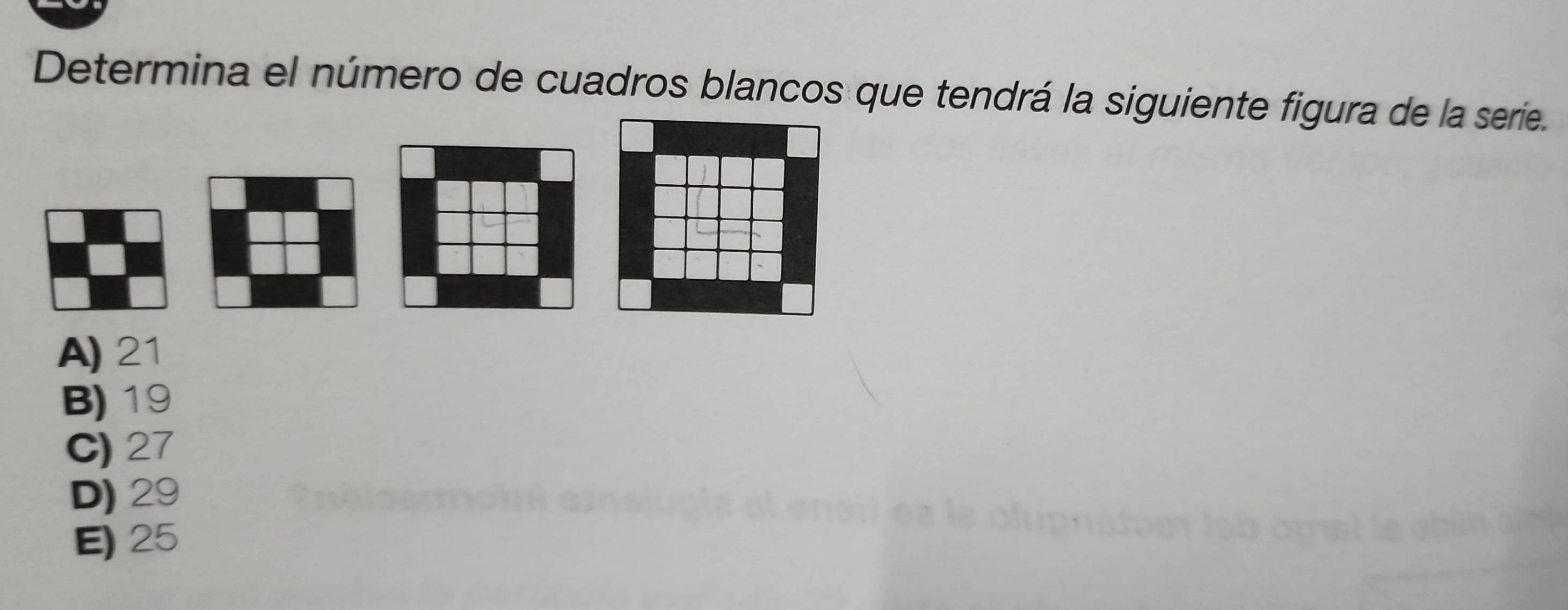 Determina el número de cuadros blancos que tendrá la siguiente figura de la serie.
A) 21
B) 19
C) 27
D) 29
E) 25
s l e a b