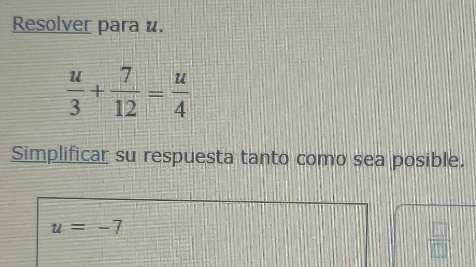 Resolver para u.
 u/3 + 7/12 = u/4 
Simplificar su respuesta tanto como sea posible.
u=-7
 □ /□  