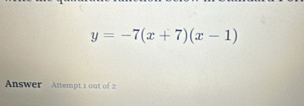 y=-7(x+7)(x-1)
Answer Attempt 1 out of 2