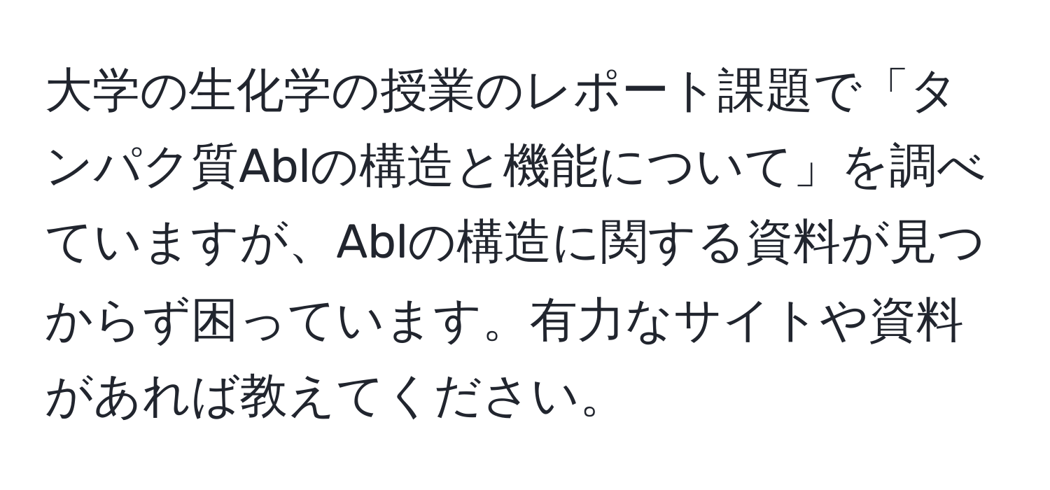 大学の生化学の授業のレポート課題で「タンパク質Ablの構造と機能について」を調べていますが、Ablの構造に関する資料が見つからず困っています。有力なサイトや資料があれば教えてください。