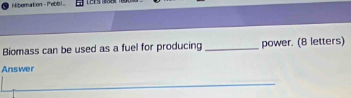 Hibernation - Pebbl. 
Biomass can be used as a fuel for producing _power. (8 letters) 
Answer