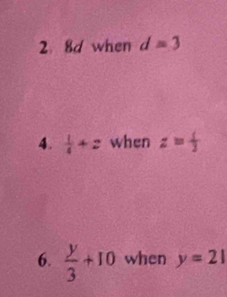 2 8d when d=3
4.  1/4 +2 when z= 1/3 
6.  y/3 +10 when y=21