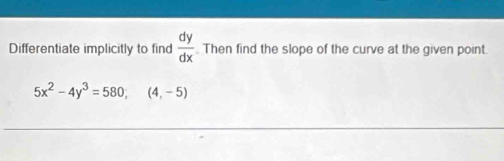 Differentiate implicitly to find  dy/dx  Then find the slope of the curve at the given point
5x^2-4y^3=580; (4,-5)