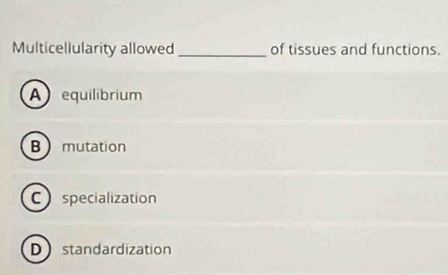 Multicellularity allowed _of tissues and functions.
A equilibrium
B  mutation
C specialization
Dstandardization