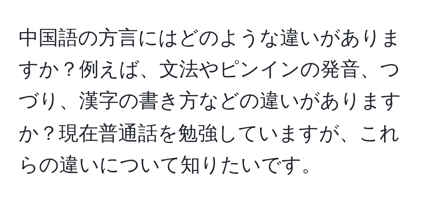 中国語の方言にはどのような違いがありますか？例えば、文法やピンインの発音、つづり、漢字の書き方などの違いがありますか？現在普通話を勉強していますが、これらの違いについて知りたいです。