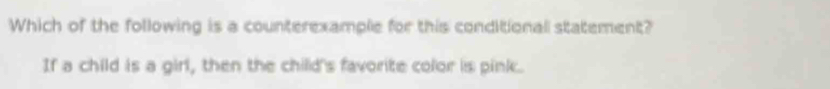 Which of the following is a counterexample for this conditional statement? 
If a child is a girl, then the child's favorite color is pink.