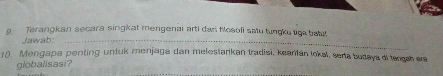 Terangkan secara singkat mengenai arti dari filosofi satu tungku tiga batu! 
Jawab:_ 
10. Mengapa penting untuk menjaga dan melestarikan tradisi, kearifan lokal, serta budaya di tengah era 
globalisasi?