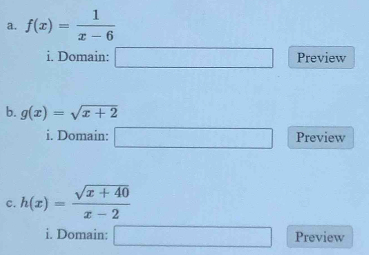 f(x)= 1/x-6 
i. Domain: □ Preview 
b. g(x)=sqrt(x+2)
i. Domain: □ Preview 
C. h(x)= (sqrt(x+40))/x-2 
i. Domain: □ Preview