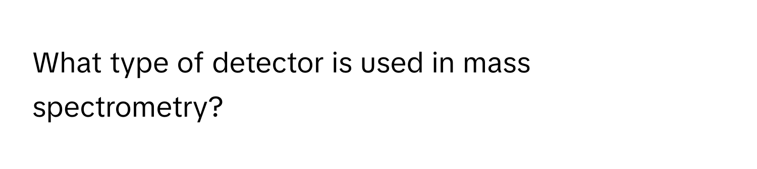 What type of detector is used in mass spectrometry?