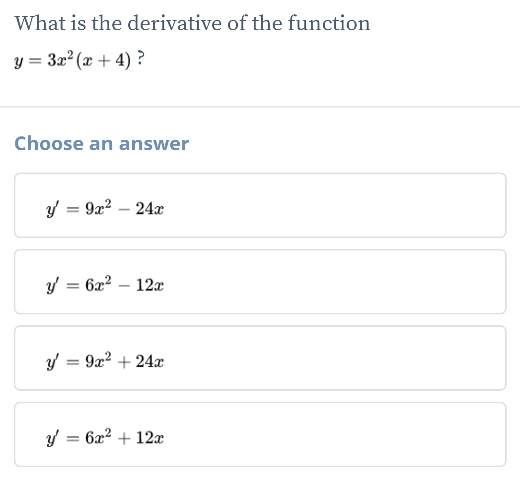 What is the derivative of the function
y=3x^2(x+4) ?
Choose an answer
y'=9x^2-24x
y'=6x^2-12x
y'=9x^2+24x
y'=6x^2+12x