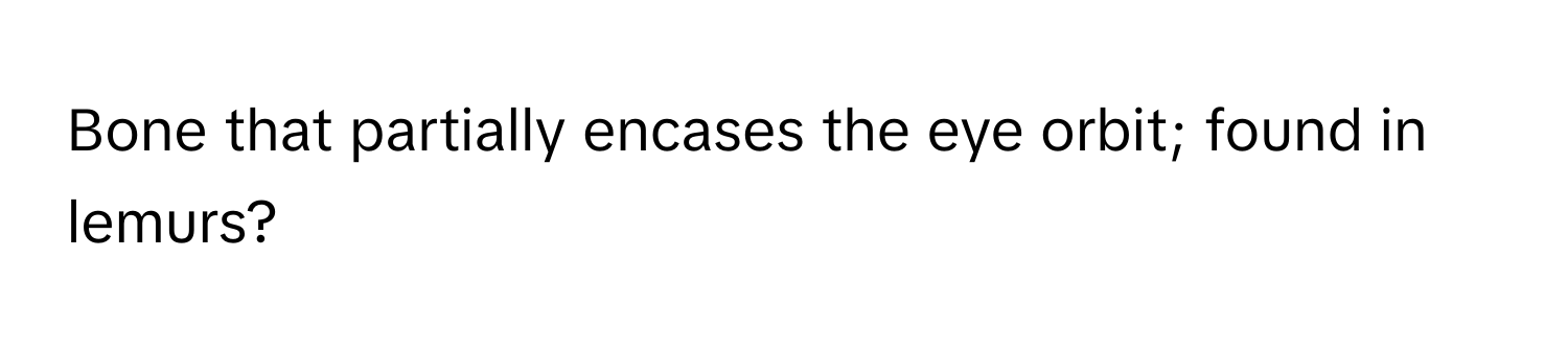 Bone that partially encases the eye orbit; found in lemurs?