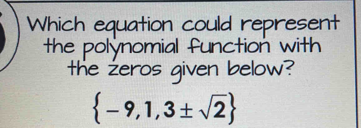 Which equation could represent 
the polynomial function with 
the zeros given below?
 -9,1,3± sqrt(2)